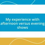 My experience with afternoon versus evening shows